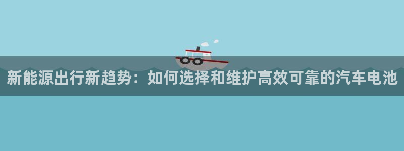 优发国际官网首页：新能源出行新趋势：如何选择和维护高效可靠的汽车电池