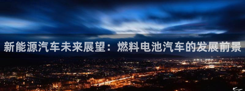 优发国际手机客户端官网首页：新能源汽车未来展望：燃料电池汽车的发展前景