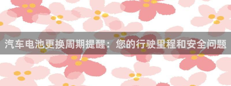优发国际官方网手机版下载安装：汽车电池更换周期提醒：您的行驶里程和安全问题