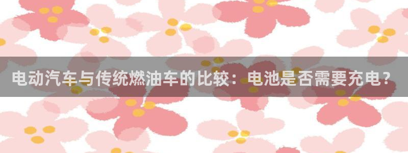 优发国际app官网下载安装：电动汽车与传统燃油车的比较：电池是否需要充电？