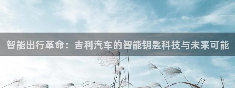 优发国际在哪里下载：智能出行革命：吉利汽车的智能钥匙科技与未来可能