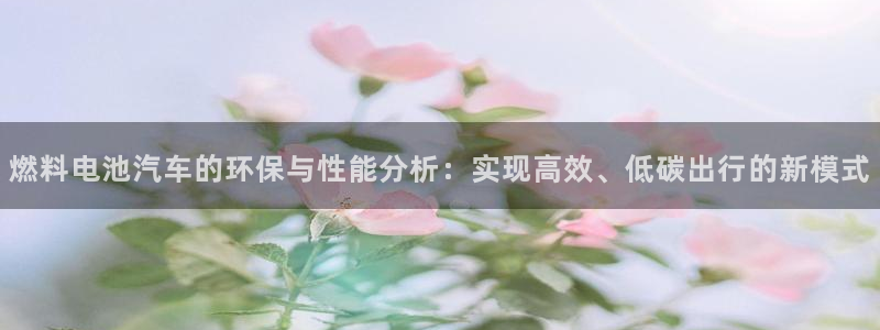 优发国际官网入口app下载苹果：燃料电池汽车的环保与性能分析：实现高效、低碳出行的新模式