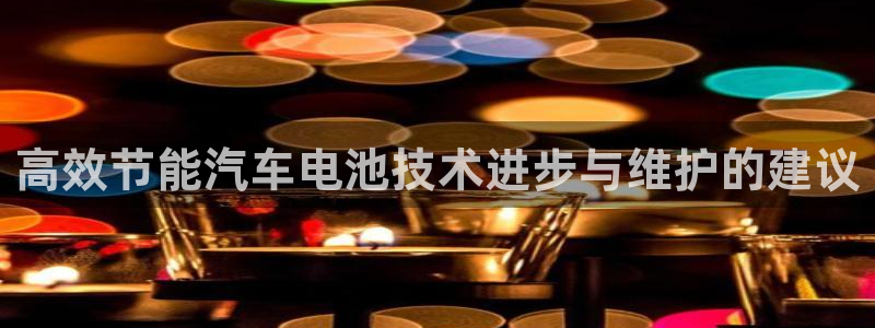 优发国际官网qy88：高效节能汽车电池技术进步与维护的建议