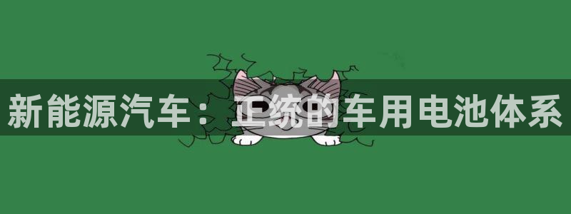 优发国际官方下载app：新能源汽车：正统的车用电池体系