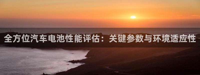 优发国际官方网手机版下载安装：全方位汽车电池性能评估：关键参数与环境适应性
