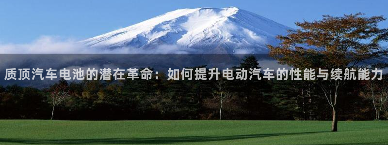 优发国际手机版下载：质顶汽车电池的潜在革命：如何提升电动汽车的性能与续航能力