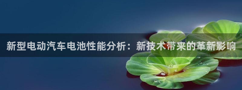 优发国际官网下载app：新型电动汽车电池性能分析：新技术带来的革新影响