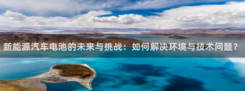 优发国际线上娱官网：新能源汽车电池的未来与挑战：如何解决环境与技术问题？