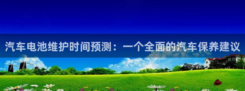 优发国际的官网是什么软件：汽车电池维护时间预测：一个全面的汽车保养建议