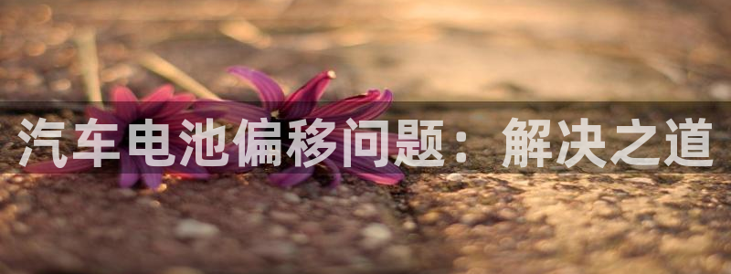 优发国际注册平台是什么：汽车电池偏移问题：解决之道