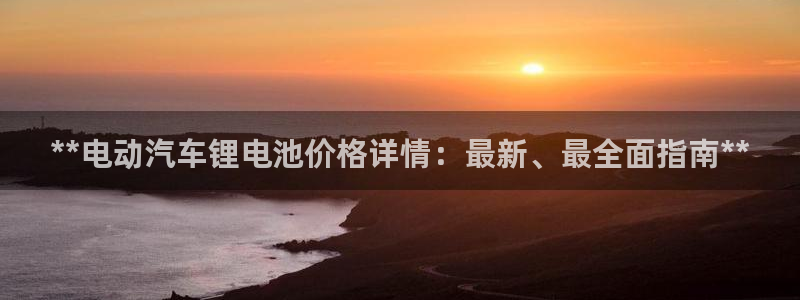优发娱乐国际线上营业时间：**电动汽车锂电池价格详情：最新、最全面指南**