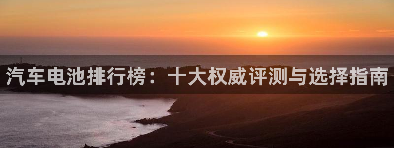 优发国际游戏网站：汽车电池排行榜：十大权威评测与选择指南