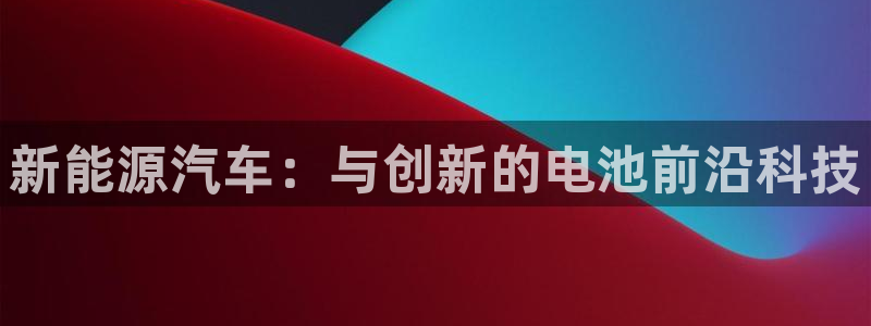 优发国际手机客户端官网首页：新能源汽车：与创新的电池前沿科技