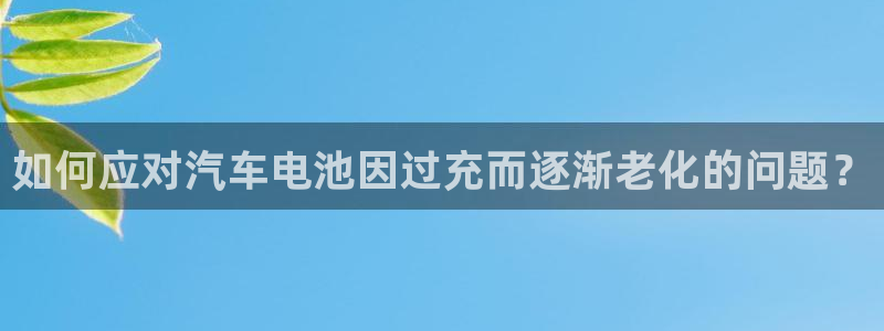 优发国际是大平台吗还是小平：如何应对汽车电池因过充而逐渐老化的问题？