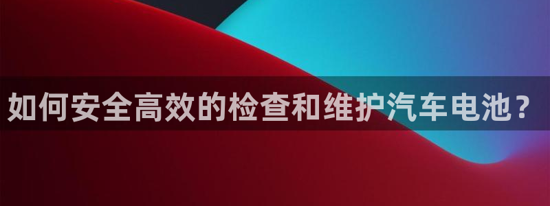 优发国际平台APP：如何安全高效的检查和维护汽车电池？