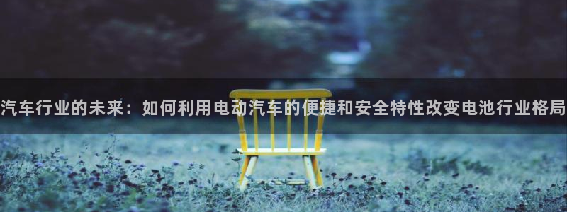 优发国际的官网是什么：汽车行业的未来：如何利用电动汽车的便捷和安全特性改变电池行业格局